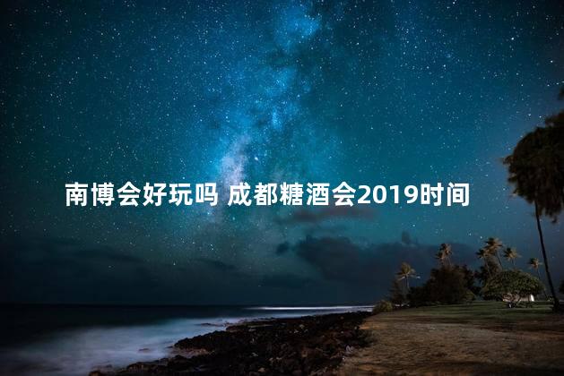 南博会好玩吗 成都糖酒会2019时间及地点